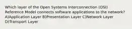 Which layer of the Open Systems Interconnection (OSI) Reference Model connects software applications to the network? A)Application Layer B)Presentation Layer C)Network Layer D)Transport Layer