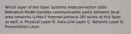 Which layer of the Open Systems Interconnection (OSI) Reference Model handles communication paths between local area networks (LANs)? Internet protocol (IP) exists at this layer as well. A. Physical Layer B. Data Link Layer C. Network Layer D. Presentation Layer