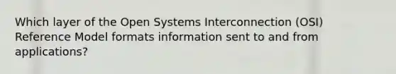 Which layer of the Open Systems Interconnection (OSI) Reference Model formats information sent to and from applications?