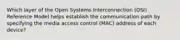 Which layer of the Open Systems Interconnection (OSI) Reference Model helps establish the communication path by specifying the media access control (MAC) address of each device?