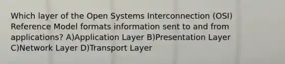 Which layer of the Open Systems Interconnection (OSI) Reference Model formats information sent to and from applications? A)Application Layer B)Presentation Layer C)Network Layer D)Transport Layer