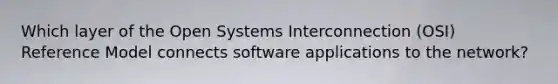 Which layer of the Open Systems Interconnection (OSI) Reference Model connects software applications to the network?