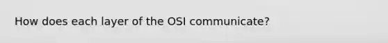 How does each layer of the OSI communicate?