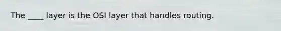 The ____ layer is the OSI layer that handles routing.​