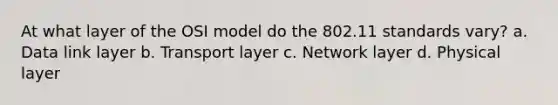 At what layer of the OSI model do the 802.11 standards vary? a. Data link layer b. Transport layer c. Network layer d. Physical layer