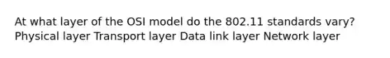 At what layer of the OSI model do the 802.11 standards vary? Physical layer Transport layer Data link layer Network layer