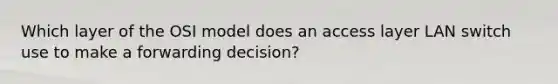 Which layer of the OSI model does an access layer LAN switch use to make a forwarding decision?