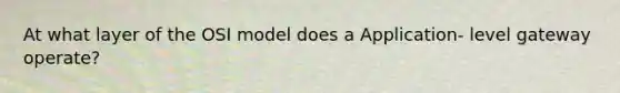 At what layer of the OSI model does a Application- level gateway operate?