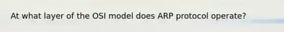 ​At what layer of the OSI model does ARP protocol operate?