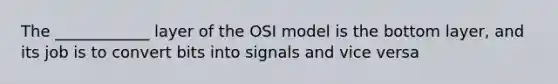 The ____________ layer of the OSI model is the bottom layer, and its job is to convert bits into signals and vice versa