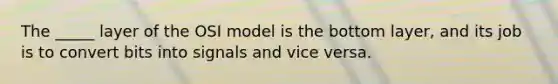 The _____ layer of the OSI model is the bottom layer, and its job is to convert bits into signals and vice versa.