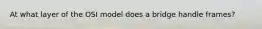 At what layer of the OSI model does a bridge handle frames?