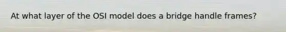 At what layer of the OSI model does a bridge handle frames?