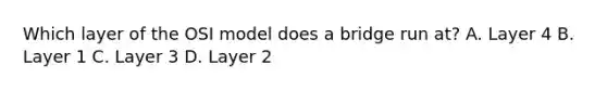 Which layer of the OSI model does a bridge run at? A. Layer 4 B. Layer 1 C. Layer 3 D. Layer 2