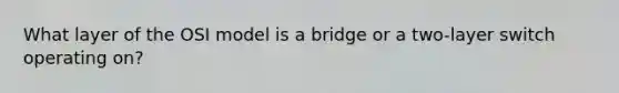 What layer of the OSI model is a bridge or a two-layer switch operating on?