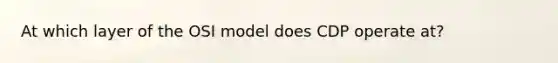 At which layer of the OSI model does CDP operate at?