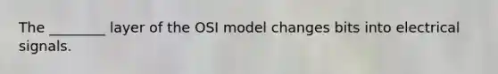 The ________ layer of the OSI model changes bits into electrical signals.