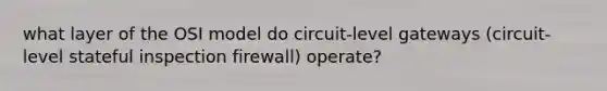 what layer of the OSI model do circuit-level gateways (circuit-level stateful inspection firewall) operate?