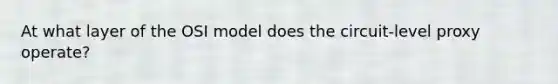 At what layer of the OSI model does the circuit-level proxy operate?