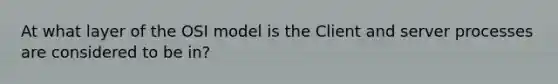 At what layer of the OSI model is the Client and server processes are considered to be in?