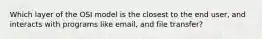 Which layer of the OSI model is the closest to the end user, and interacts with programs like email, and file transfer?