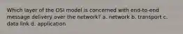 Which layer of the OSI model is concerned with end-to-end message delivery over the network? a. network b. transport c. data link d. application