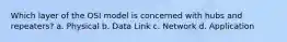 Which layer of the OSI model is concerned with hubs and repeaters? a. Physical b. Data Link c. Network d. Application