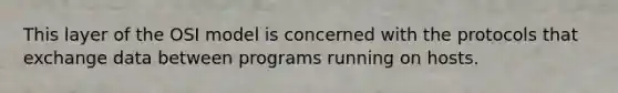 This layer of the OSI model is concerned with the protocols that exchange data between programs running on hosts.