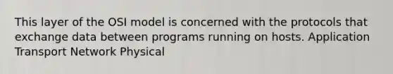 This layer of the OSI model is concerned with the protocols that exchange data between programs running on hosts. Application Transport Network Physical