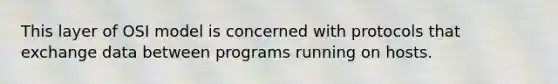 This layer of OSI model is concerned with protocols that exchange data between programs running on hosts.