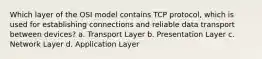 Which layer of the OSI model contains TCP protocol, which is used for establishing connections and reliable data transport between devices? a. Transport Layer b. Presentation Layer c. Network Layer d. Application Layer