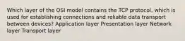 Which layer of the OSI model contains the TCP protocol, which is used for establishing connections and reliable data transport between devices? Application layer Presentation layer Network layer Transport layer