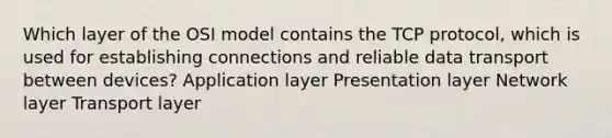 Which layer of the OSI model contains the TCP protocol, which is used for establishing connections and reliable data transport between devices? Application layer Presentation layer Network layer Transport layer