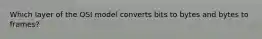 Which layer of the OSI model converts bits to bytes and bytes to frames?