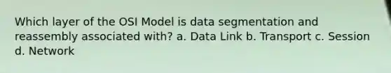 Which layer of the OSI Model is data segmentation and reassembly associated with? a. Data Link b. Transport c. Session d. Network