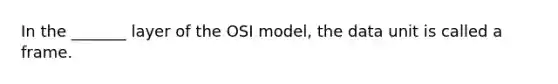 In the _______ layer of the OSI model, the data unit is called a frame.