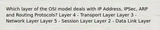 Which layer of the OSI model deals with IP Address, IPSec, ARP and Routing Protocols? Layer 4 - Transport Layer Layer 3 - Network Layer Layer 5 - Session Layer Layer 2 - Data Link Layer