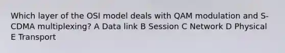 Which layer of the OSI model deals with QAM modulation and S-CDMA multiplexing? A Data link B Session C Network D Physical E Transport