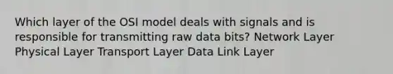 Which layer of the OSI model deals with signals and is responsible for transmitting raw data bits? Network Layer Physical Layer Transport Layer Data Link Layer