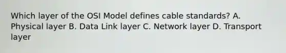 Which layer of the OSI Model defines cable standards? A. Physical layer B. Data Link layer C. Network layer D. Transport layer