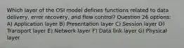 Which layer of the OSI model defines functions related to data delivery, error recovery, and flow control? Question 26 options: A) Application layer B) Presentation layer C) Session layer D) Transport layer E) Network layer F) Data link layer G) Physical layer