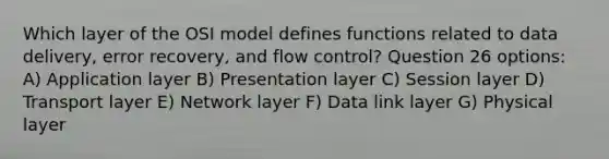 Which layer of the OSI model defines functions related to data delivery, error recovery, and flow control? Question 26 options: A) Application layer B) Presentation layer C) Session layer D) Transport layer E) Network layer F) Data link layer G) Physical layer