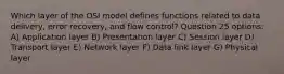 Which layer of the OSI model defines functions related to data delivery, error recovery, and flow control? Question 25 options: A) Application layer B) Presentation layer C) Session layer D) Transport layer E) Network layer F) Data link layer G) Physical layer