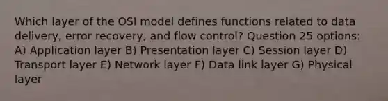 Which layer of the OSI model defines functions related to data delivery, error recovery, and flow control? Question 25 options: A) Application layer B) Presentation layer C) Session layer D) Transport layer E) Network layer F) Data link layer G) Physical layer