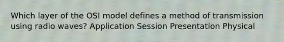 Which layer of the OSI model defines a method of transmission using radio waves? Application Session Presentation Physical