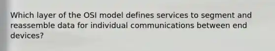 Which layer of the OSI model defines services to segment and reassemble data for individual communications between end devices?