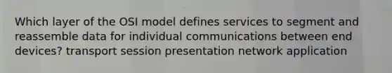 Which layer of the OSI model defines services to segment and reassemble data for individual communications between end devices? transport session presentation network application