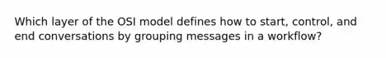 Which layer of the OSI model defines how to start, control, and end conversations by grouping messages in a workflow?