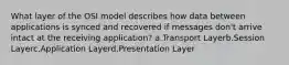 What layer of the OSI model describes how data between applications is synced and recovered if messages don't arrive intact at the receiving application? a.Transport Layerb.Session Layerc.Application Layerd.Presentation Layer