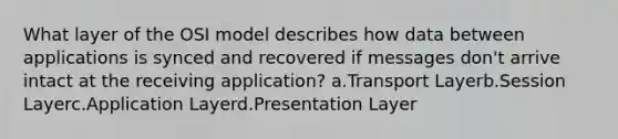 What layer of the OSI model describes how data between applications is synced and recovered if messages don't arrive intact at the receiving application? a.Transport Layerb.Session Layerc.Application Layerd.Presentation Layer